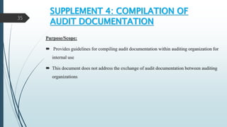 SUPPLEMENT 4: COMPILATION OF
AUDIT DOCUMENTATION
Purpose/Scope:
 Provides guidelines for compiling audit documentation within auditing organization for
internal use
 This document does not address the exchange of audit documentation between auditing
organizations
35
 