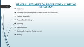 GENERAL REMARKS ON REGULATORY AUDITING
STRATEGY
 Objectives
 Auditing Quality Management Systems (system and sub system)
 Auditing Approaches
 Process Based Auditing
 Sampling
 Audit Planning
 Guidance for Logistics During an Audit
 Linkage
42
 