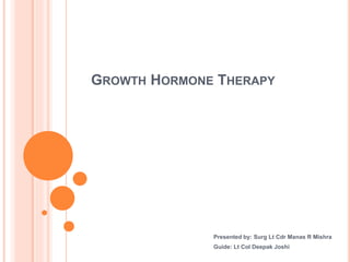 GROWTH HORMONE THERAPY
Presented by: Surg Lt Cdr Manas R Mishra
Guide: Lt Col Deepak Joshi
 