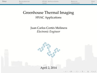 TITLE BACKGROUND HVAC APPLICATIONS RESULTS END
Greenhouse Thermal Imaging
HVAC Applications
Juan Carlos Cort´es Molinera
Electronic Engineer
April 2, 2014
 