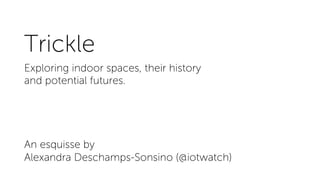 Trickle
Exploring indoor spaces, their history
and potential futures.
An esquisse by
Alexandra Deschamps-Sonsino (@iotwatch)
 