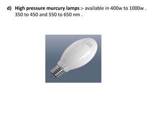 d) High pressure murcury lamps :- available in 400w to 1000w .
350 to 450 and 550 to 650 nm .
 