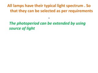All lamps have their typical light spectrum . So
that they can be selected as per requirements
.
The photoperiod can be extended by using
source of light
 