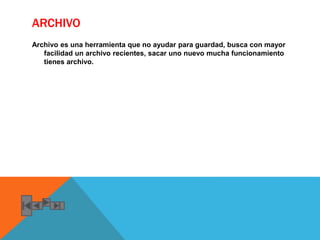 ARCHIVO
Archivo es una herramienta que no ayudar para guardad, busca con mayor
facilidad un archivo recientes, sacar uno nuevo mucha funcionamiento
tienes archivo.