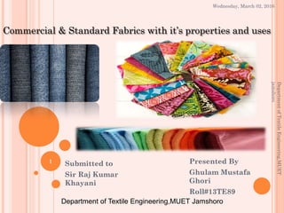 Presented By
Ghulam Mustafa
Ghori
Roll#13TE89
Commercial & Standard Fabrics with it’s properties and uses
Submitted to
Sir Raj Kumar
Khayani
Department of Textile Engineering,MUET Jamshoro
1
DepartmentofTextileEngineering,MUET
jamshoro
Wednesday, March 02, 2016
 