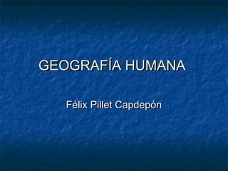 GEOGRAFÍA HUMANAGEOGRAFÍA HUMANA
Félix Pillet CapdepónFélix Pillet Capdepón
 