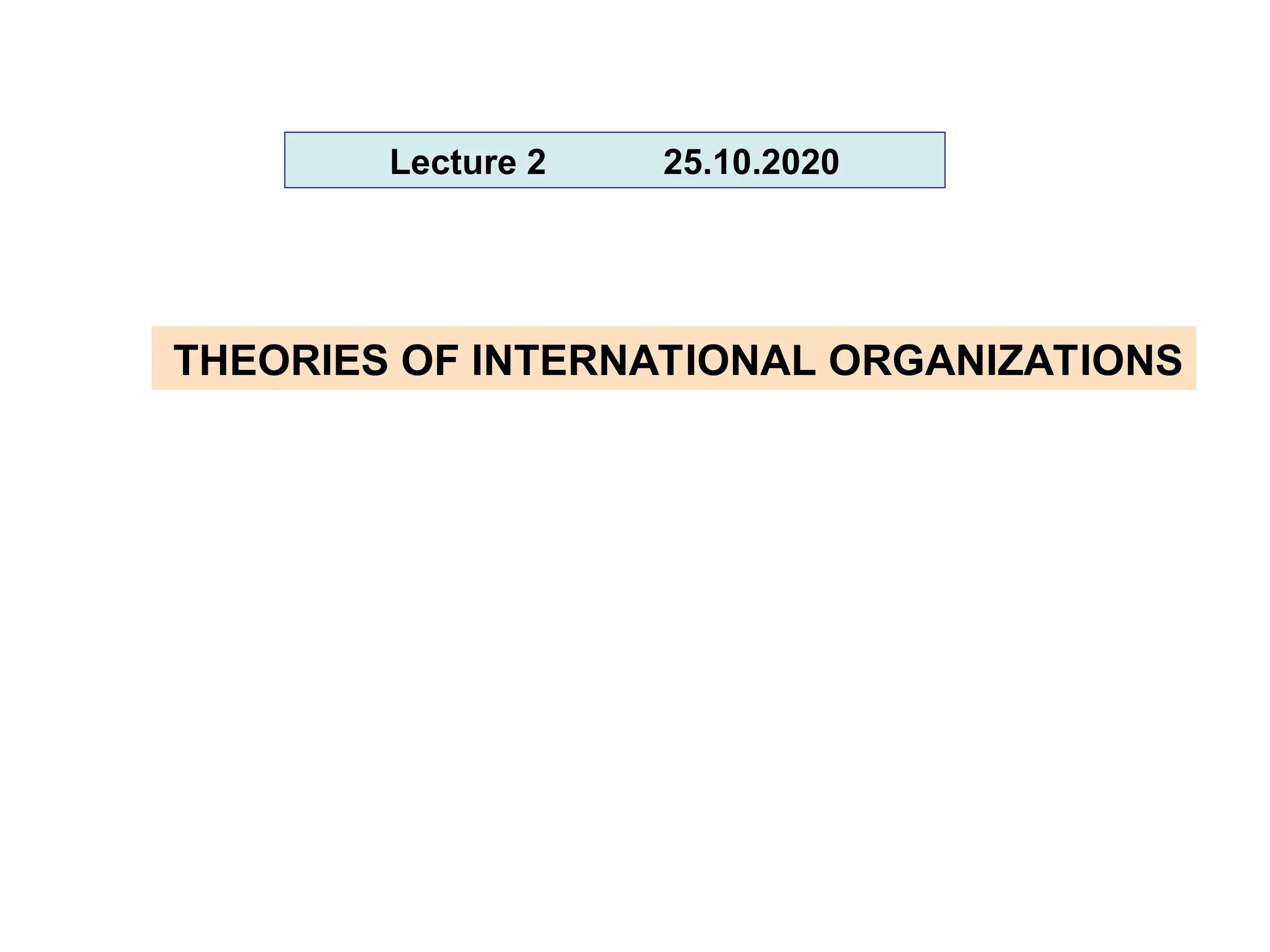 Lecture 2 25.10.2020
THEORIES OF INTERNATIONAL ORGANIZATIONS
 