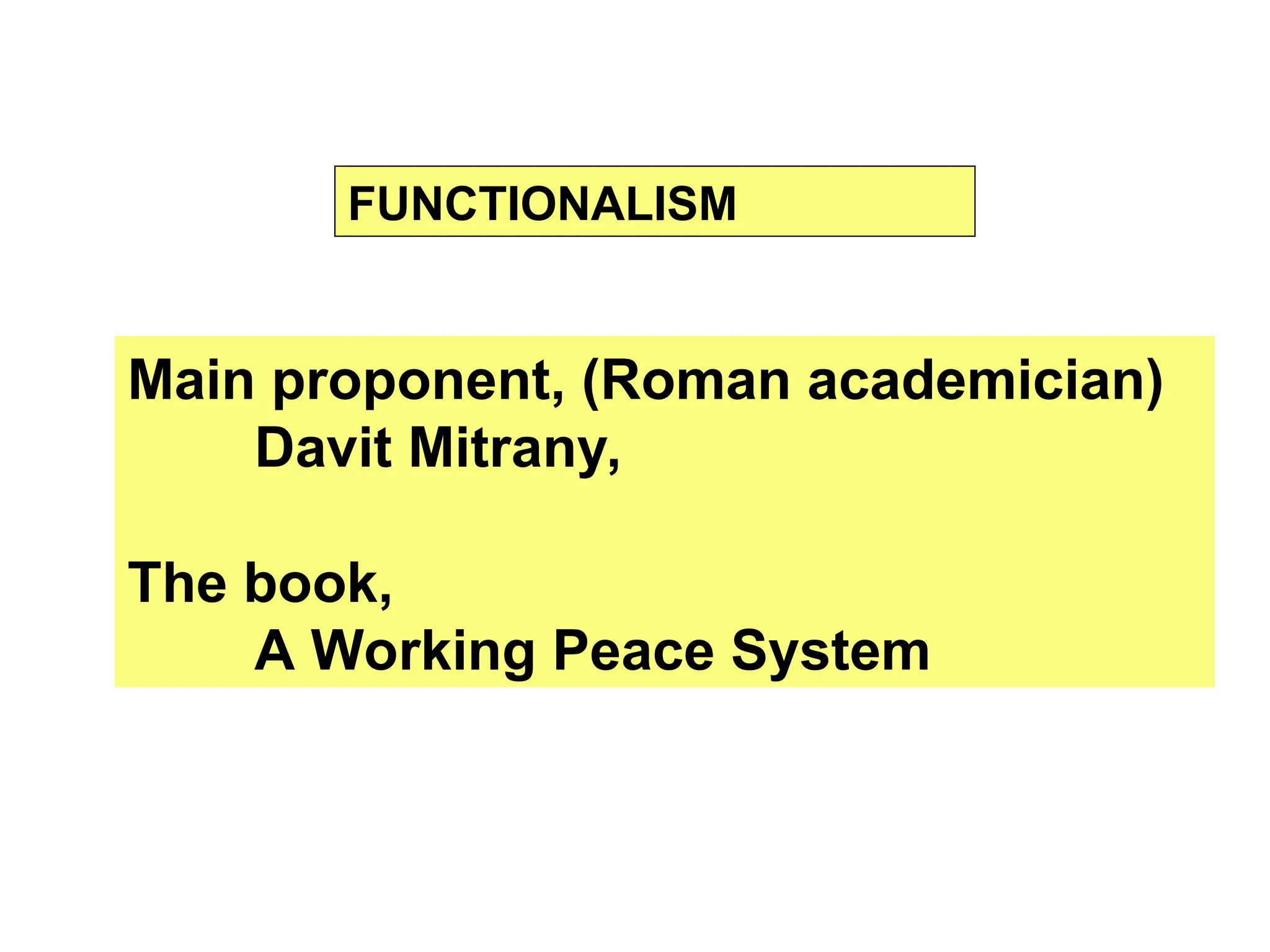 Main proponent, (Roman academician)
Davit Mitrany,
The book,
A Working Peace System
FUNCTIONALISM
 