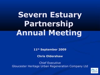 Severn Estuary
Partnership
Annual Meeting
11th
September 2009
Chris Oldershaw
Chief Executive
Gloucester Heritage Urban Regeneration Company Ltd
 
