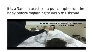 it is a Sunnah practice to put camphor on the
body before beginning to wrap the shroud.
 