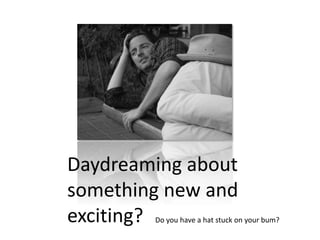 Daydreaming about  something new and exciting? Do you have a hat stuck on your bum? 