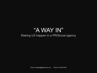 “A WAY IN” 
Making UX happen in a PR/Social agency 
Email: icampbell@golinharris.com Phone: 312 804 5749 
 