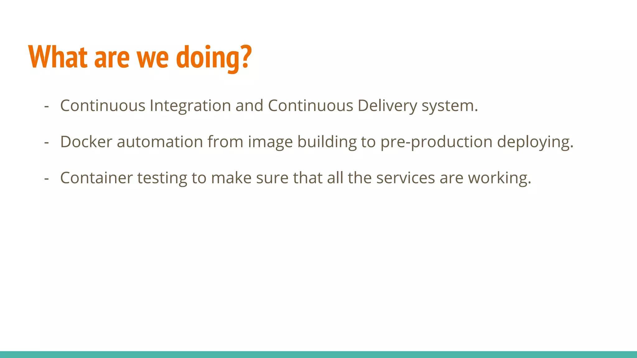 What are we doing?
- Continuous Integration and Continuous Delivery system.
- Docker automation from image building to pre-production deploying.
- Container testing to make sure that all the services are working.