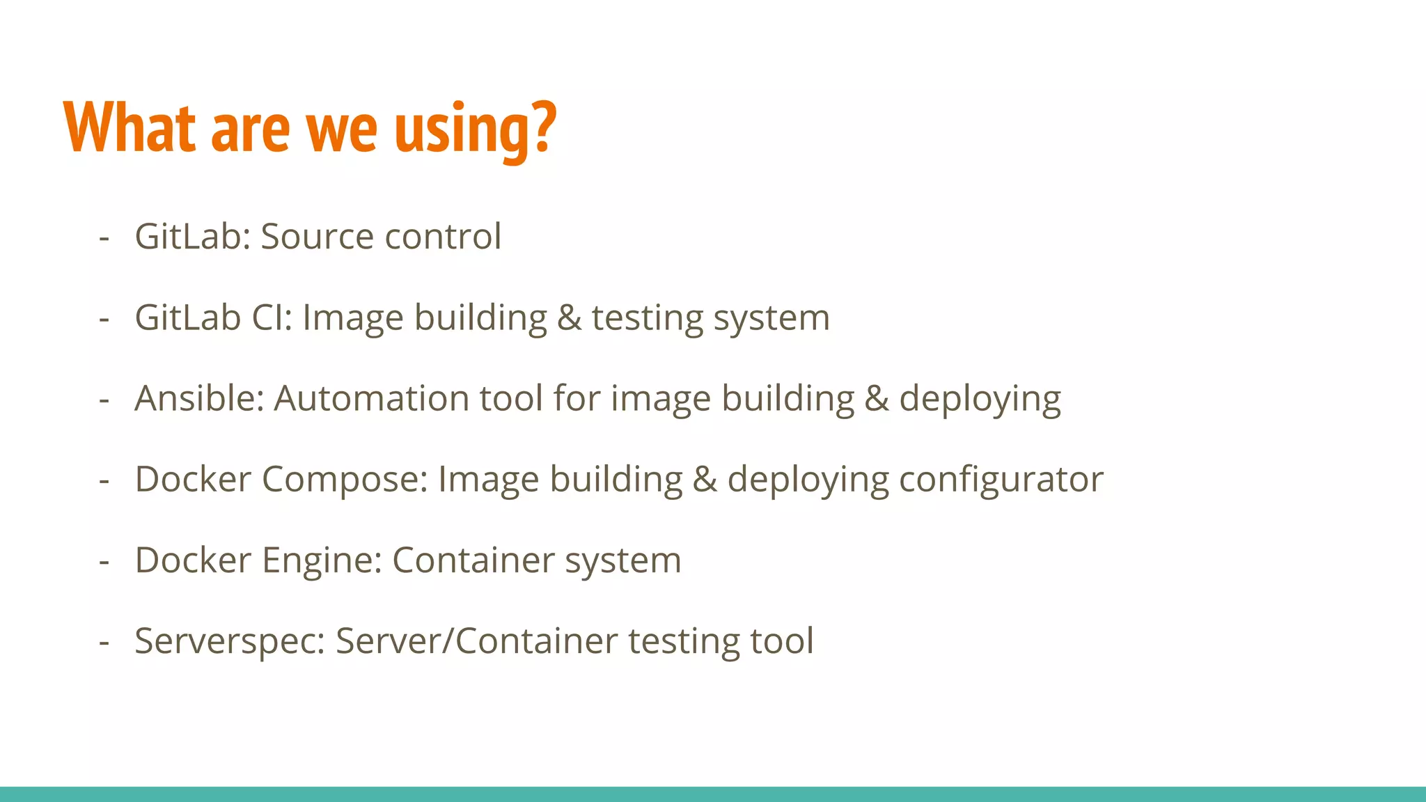 What are we using?
- GitLab: Source control
- GitLab CI: Image building & testing system
- Ansible: Automation tool for image building & deploying
- Docker Compose: Image building & deploying configurator
- Docker Engine: Container system
- Serverspec: Server/Container testing tool
