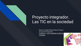 Proyecto integrador.
Las TIC en la sociedad
Alumno: Angel Gabriel Solorio Chavez
Grupo: M1C1G24-016
Facilitador: JULIO RAMON GUZMAN
CORONA
 