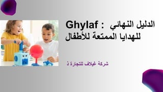 ‫ذ‬ ‫للتجارة‬ ‫غيالف‬ ‫شركة‬
Ghylaf : ‫النهائي‬ ‫الدليل‬
‫لألطفال‬ ‫الممتعة‬ ‫للهدايا‬
 