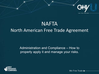 NAFTA 
North American Free Trade Agreement 
Administration and Compliance – How to 
properly apply it and manage your risks. 
 