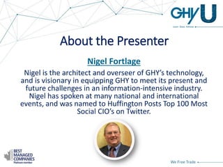 About the Presenter
Nigel Fortlage
Nigel is the architect and overseer of GHY’s technology,
and is visionary in equipping GHY to meet its present and
future challenges in an information-intensive industry.
Nigel has spoken at many national and international
events, and was named to Huffington Posts Top 100 Most
Social CIO’s on Twitter.
 