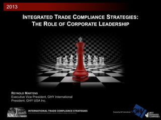2013

INTEGRATED TRADE COMPLIANCE STRATEGIES:
THE ROLE OF CORPORATE LEADERSHIP

REYNOLD MARTENS
Executive Vice President, GHY International
President, GHY USA Inc.

 