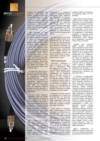 Invacom се предлагат във               възможности за отделните        сиалният кабел се превръща
                                       варианти Twin, Quad или                крайни потребители. Всички      в захранващ кабел на кон-
                                       Quattro. Докато първите две            познаваме този проблем:         вертора.
                                       са свързвани директно с при-           при планиране на сателит-
                                       емника, то всеки отделен               ната система в миналото,          За разлика от коаксиалните
                                       изход от Quattro варианта              никой от нас не е очаквал       кабели, които оставят слабо
                                       подава само една от четирите           големия бум на двойните         засегнати при акумулиране
                                       комбинации     ‘обхват/поля-           PVR тунери. Много от тези       на мръсотия, фибро-оптичния
                                       ризация’ и типично е интег-            системи включват само един      кабел е много по-критичен
                                       риран към съществуващите               кабел за сигнала и в пове-      към чистотата. Проблемът не
                                       мултиключове.                          чето случаи няма място за       е в самия кабел - той е поста-
                                                                              добавяне на допълнителни        вен в метална оплетка, която
                                         Това означава, че един               кабели във вентилационната      го предпазва от прегъване,
                                       фибро-оптичен кабел може               шахта.                          извиване и всякаква друга
                                       да пренесе целия честотен                                              деформация; проблемът е с
                                       спътников диапазон. Всичко,              До сега, всички ние тряб-     конекторите, които трябва
                                       от което се нуждаем сега               ваше да правим какви ли не      да се поддържат в изключи-
                                       е само един 3-милиметров               изобретения или да използ-      телно чисто състояние.
                                       фибро-оптичен кабел, раз-              ваме loop-through функцията
                                       положен между конвертора               на приемника, за да включим       Поради      тази    причина,
                                       и приемника. Тъй като свет-            друг приемник. В бъдеще, ще     Global    Invacom     предлага
                                       линният лъч съдържа целия              бъде достатъчно да заменим      една специална кърпа, която
                                       честотен сателитен спектър,            съществуващия коаксиален        да се използва за почистване
                                       вече е възможно да свържем             кабел с фибро-оптичен, за       краищата на оптичния кабел
                                       неограничен брой прием-                да използваме четири или        преди те да се свържат към
                                       ници и всеки един от тях да            повече приемника по едно и      конвертора или конверти-
                                       работи независимо от дру-              също време и напълно неза-      ращата кутия. И докато сме
                                       гите - само с един, единствен          висимо един от друг.            на темата за кабелите, след
                                       фибро-оптичен кабел. Оптич-                                            като започне продажбата на
                                       ният конвертор предоставя                    Инсталация                оптичните конвертори, Global
                                       огромни възможности, дори                Оптичният конвертор е         Invacom смята да предложи
                                       ако трябва да захрани със              малко по-голям и по-удъл-       също и кабели с предвари-
                                       сателитен сигнал един голям            жен от стандартния. Това        телно приготвени дължини.
                                       жилищен блок.                          не трябва да ни учудва - в      Размерите им ще бъдат: 1 м,
                                                                              него трябва да намери място     3 м, 5 м и 10 м, плюс различни
                                         На практика, достатъчно е            цялата нова електроника,        допълнителни дължини до
                                       да се пусне само един фибро-           необходима за конверти-         максимум 200 м.
                                       оптичен кабел от конвертора            ране в оптичен сигнал. В
                                       до определена централна                долната си част, конверто-        С помощта на адаптърен
                                       разпределителна        точка.          рът има два извода: оптичен     куплунг, тези предварително
                                       От там, той се разделя на              - за фибро-оптичния кабел и     приготвени кабели ще могат
                                       множество     фибро-оптични            “F”-конектор. Последният не     да се свързват помежду си,
                                       кабели, достигащи до всеки             се използва за подаване на      така че да може да се пос-
                                       един етаж на жилищния                  сигнал, а за захранване на      тигне всякаква необходима
                                       блок. От етажите, кабелът              конвертора, тъй като напре-     дължина.     Global  Invacom
                                       отново ще бъде разделен и              жението не може да се подава    също ще предложи продажба
                                       насочен към всеки отделен              по фибро-оптичния кабел.        на кабел на метър без конек-
                                       апартамент.                                                            тори. В този случай обаче, ще
                                                                                Компанията Global Invacom     бъде необходимо специално
                                         По този начин, крайният              не напразно се е спряла на      оборудване за поставяне на
                                       потребител може да свърже              “F”-конектора. И наистина,      оптичните конектори. Фибро-
                                       освен основния приемник,               защо да се използва нор-        оптичният кабел, подобно на
                                       също и двоен PVR тунер в               мален захранващ конектор,       другите стандартни кабели,
                                       неговата дневна, допълните-            след като така или иначе        е допълнително защитен от
                                       лен приемник в детската стая,          вече има прокаран коаксиа-      замърсяване и влага пос-
                                       и още един - в спалнята. За да         лен кабел на място?             редством външна гумена
                                       се постигне същата конфигу-                                            обвивка,     която   покрива
                                       рация, в случай че се изпол-             Голям брой от използва-       защитната метална оплетка.
                                       зва стандартния коаксиален             ните понастоящем системи        Тази външна обвивка се пред-
                                       кабел, за всеки апартамент             ще бъдат в състояние да се      лага в различни цветове, а
                                       ще бъдат необходими четири             преобразуват така, че да        при необходимост може да се
                                       коаксиални кабела, водещи              могат да използват оптичния     оцвети и с цвета на околната
                                       началото си от мултиключа.             конвертор и точно поради        среда. Освен това, материа-
                                                                              тази причина оставянето на      лът е тип LSZG (Low Smoke
                                         Не е трудно да се раз-               “F”-конектора има смисъл.       Zero Halogen (малко пушек
                                       бере какъв огромен потен-              Съществуващият коаксиален       и без халоген)), който не
                                       циал притежава оптичния                кабел просто се вкарва във      отделя отровен дим при слу-
                                       конвертор. Той значително              “F”-конектора на конвертора,    чайно запалване.
                                       опростява    инсталацията              а другият му край се свързва
                                       и намалява разходите за                към съществуващото захран-        Друго     предимство   на
                                       монтаж на големите сате-               ване, което от своя страна      фибро-оптичната технология
                                       литни   приемателни   сис-             се вкарва в стенния мрежов      е, че тя е напълно защитена
                                       теми. Той също дава и нови             контакт и по този начин коак-   от всякакви електромагнитни


26 TELE-satellite — Broadband & Fiber-Optic — 08-09/2009 — www.TELE-satellite.com
 