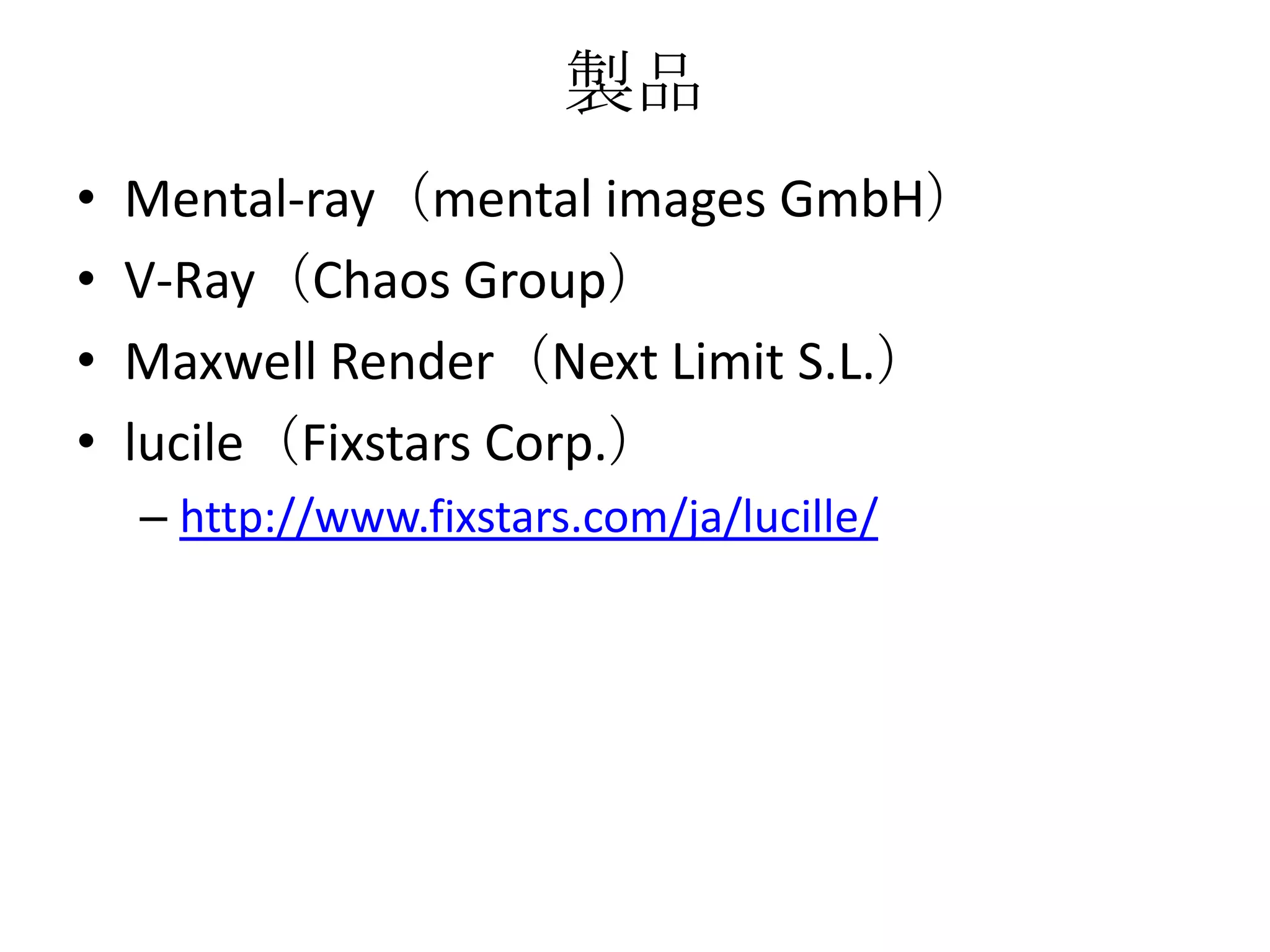 製品
•   Mental-ray（mental images GmbH）
•   V-Ray（Chaos Group）
•   Maxwell Render（Next Limit S.L.）
•   lucile（Fixstars Corp.）
    – http://www.fixstars.com/ja/lucille/
 