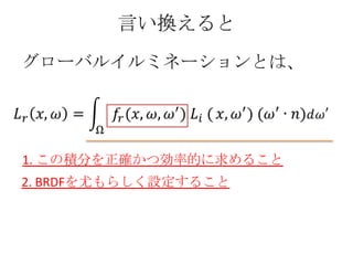 言い換えると
グローバルイルミネーションとは、




1. この積分を正確かつ効率的に求めること
2. BRDFを尤もらしく設定すること
 