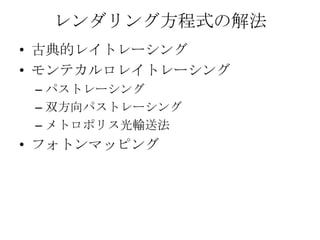 レンダリング方程式の解法
• 古典的レイトレーシング
• モンテカルロレイトレーシング
 – パストレーシング
 – 双方向パストレーシング
 – メトロポリス光輸送法
• フォトンマッピング
 