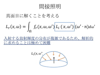 間接照明
真面目に解くことを考える




入射する放射輝度の分布が複雑であるため、解析的
に求めることは極めて困難
 