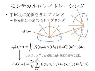 モンテカルロレイトレーシング
• 半球状に光線をサンプリング
 – 各光線は再帰的にサンプリング




     サンプリングした光線の放射輝度の総和で近似
 