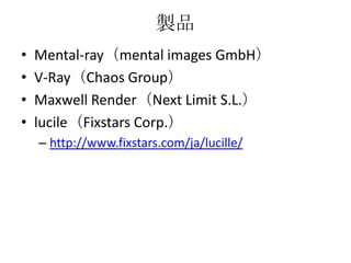 製品
•   Mental-ray（mental images GmbH）
•   V-Ray（Chaos Group）
•   Maxwell Render（Next Limit S.L.）
•   lucile（Fixstars Corp.）
    – http://www.fixstars.com/ja/lucille/
 