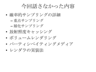 今回話さなかった内容
• 確率的サンプリングの詳細
    – 重点サンプリング
    – 層化サンプリング
•   放射照度キャッシング
•   ボリュームレンダリング
•   パーティシペイティングメディア
•   レンダラの実装法
 