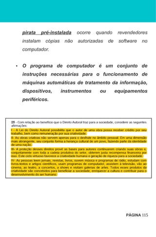 pirata pré-instalada ocorre quando revendedores
instalam cópias não autorizadas de software no
computador.
• O programa de computador é um conjunto de
instruções necessárias para o funcionamento de
máquinas automáticas de tratamento da informação,
dispositivos, instrumentos ou equipamentos
periféricos.
PÁGINA 115
 