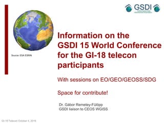 Information on the
GSDI 15 World Conference
for the GI-18 telecon
participants
With sessions on EO/GEO/GEOSS/SDG
Space for contribute!
Dr. Gábor Remetey-Fülöpp
GSDI liaison to CEOS WGISS
GI-18 Telecon October 4, 2016
Source: ESA ESRIN
1
 