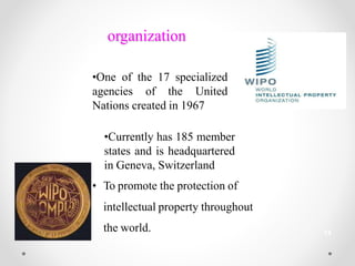 organization
•One of the 17 specialized
agencies of the United
Nations created in 1967
•Currently has 185 member
states and is headquartered
in Geneva, Switzerland
• To promote the protection of
intellectual property throughout
the world. 14
 