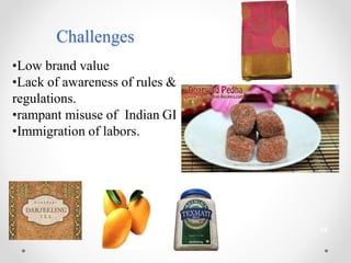 Challenges
•Low brand value
•Lack of awareness of rules &
regulations.
•rampant misuse of Indian GI
•Immigration of labors.
16
 