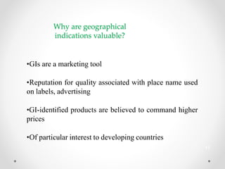 Why are geographical
indications valuable?
•GIs are a marketing tool
•Reputation for quality associated with place name used
on labels, advertising
•GI-identified products are believed to command higher
prices
•Of particular interest to developing countries
17
 