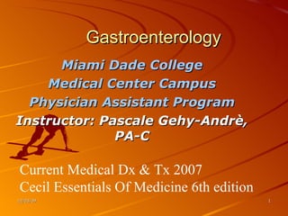 Gastroenterology Miami Dade College Medical Center Campus Physician Assistant Program Instructor: Pascale Gehy-Andrè, PA-C 06/07/09 Current Medical Dx & Tx 2007 Cecil Essentials Of Medicine 6th edition 