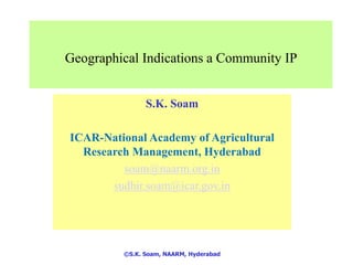 ©S.K. Soam, NAARM, Hyderabad
Geographical Indications a Community IP
S.K. Soam
ICAR-National Academy of Agricultural
Research Management, Hyderabad
soam@naarm.org.in
sudhir.soam@icar.gov.in
 