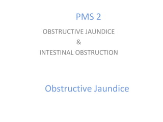 Obstructive Jaundice
OBSTRUCTIVE JAUNDICE
&
INTESTINAL OBSTRUCTION
PMS 2
 