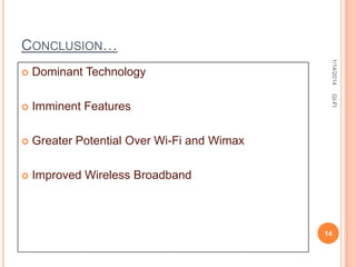 CONCLUSION…



Imminent Features



Greater Potential Over Wi-Fi and Wimax



Improved Wireless Broadband

GI-FI

Dominant Technology

1/14/2014



14

 