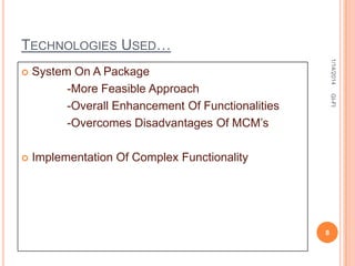 TECHNOLOGIES USED…

Implementation Of Complex Functionality

GI-FI

System On A Package
-More Feasible Approach
-Overall Enhancement Of Functionalities
-Overcomes Disadvantages Of MCM’s



1/14/2014



8

 
