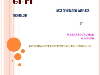 GI-FI
NEXT GENERATION WIRELESS
TECHNOLOGY
BY
P.KRANTHI KUMAR
G.ANAND
GOVERNMENT INSTITUTE OF ELECTRONICS
 