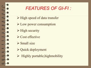 FEATURES OF GI-FI :
 High speed of data transfer
 Low power consumption
 High security
 Cost effective
 Small size
 Quick deployment
 Highly portable,highmobility
 