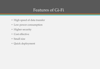 Features of Gi-Fi
• High speed of data transfer
• Low power consumption
• Higher security
• Cost effective
• Small size
• Quick deployment
 