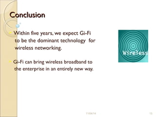 ConclusionConclusion
 Within five years, we expect Gi-Fi
to be the dominant technology for
wireless networking.
 Gi-Fi can bring wireless broadband to
the enterprise in an entirely new way.
11/04/14 13
 