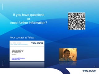 Confidential




                          If you have questions
                                    or
                        need further information?



                        Your contact at Teleca:
                        Dr. PETER DECKER
                        Senior Manager, Business Development




                          Teleca Germany GmbH
                          Massenbergstrasse 9a
                          DE-44787 Bochum
                          Germany


                          Peter.Decker@Teleca.com
                          www.teleca.com
     © 2011 Teleca AB




                                                               24
 