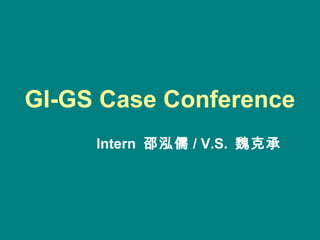 GI-GS Case Conference
Intern 邵泓儒 / V.S. 魏克承
 