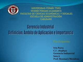 UNIVERSIDAD FERMÍN TORO
VICERECTORADO ACADEMICO
FACULTAD DE CIENCIAS ECONÓMICAS Y SOCIALES
ESCUELA DE ADMINISTRACIÓN
CABUDARE

Participante:
Ivis Parra
C.I . 16748322
Gerencia Industrial
Saia A
Prof. Rosmary Mendoza

 
