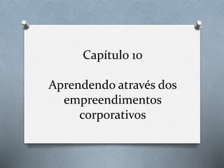 Capítulo 10 
Aprendendo através dos 
empreendimentos 
corporativos 
 