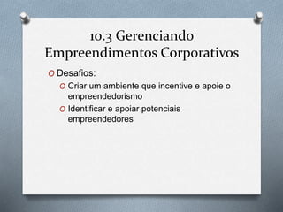 10.3 Gerenciando 
Empreendimentos Corporativos 
O Desafios: 
O Criar um ambiente que incentive e apoie o 
empreendedorismo 
O Identificar e apoiar potenciais 
empreendedores 
 